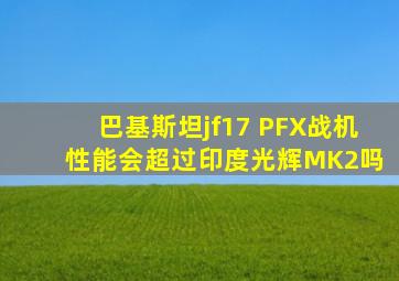 巴基斯坦jf17 PFX战机 性能会超过印度光辉MK2吗